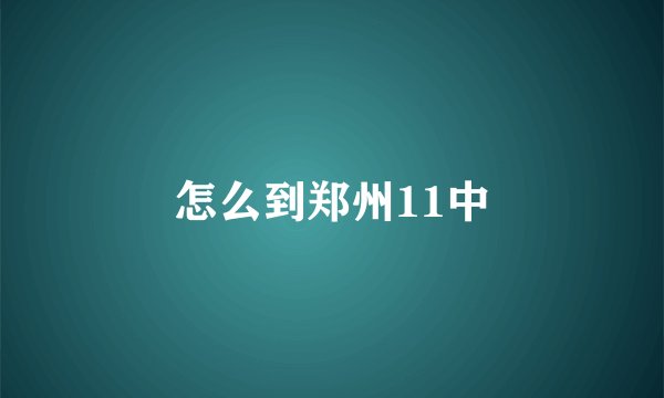 怎么到郑州11中