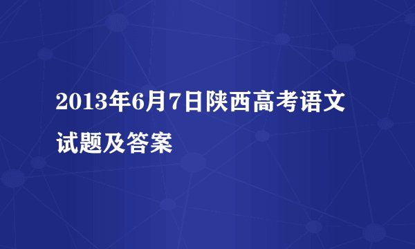 2013年6月7日陕西高考语文试题及答案