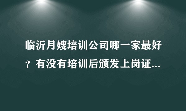 临沂月嫂培训公司哪一家最好？有没有培训后颁发上岗证书的呀？有没有做月嫂的朋友推荐一下呀？如题 谢谢
