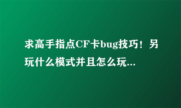 求高手指点CF卡bug技巧！另玩什么模式并且怎么玩加GP点最多！