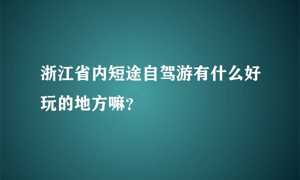 浙江省内短途自驾游有什么好玩的地方嘛？