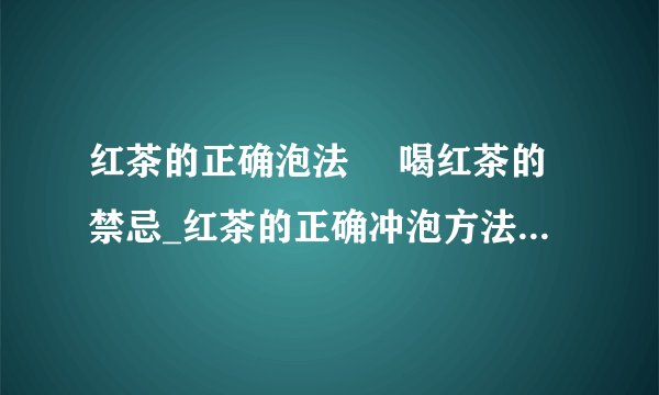 红茶的正确泡法 	喝红茶的禁忌_红茶的正确冲泡方法_红茶泡茶的步骤有哪些