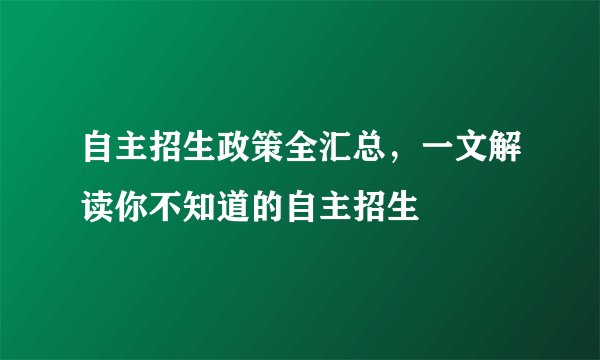 自主招生政策全汇总，一文解读你不知道的自主招生