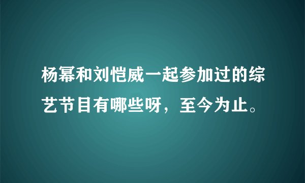 杨幂和刘恺威一起参加过的综艺节目有哪些呀，至今为止。