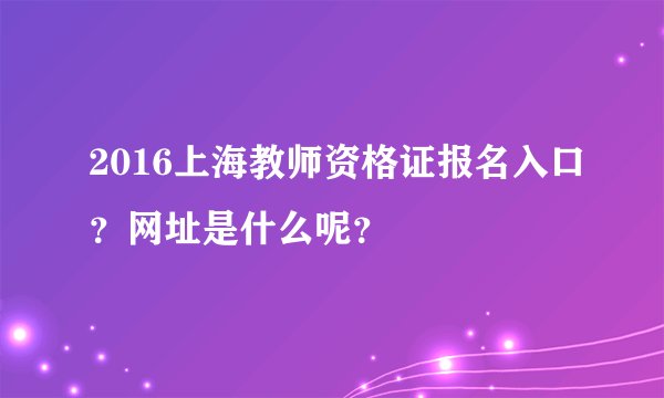 2016上海教师资格证报名入口？网址是什么呢？