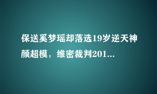 保送奚梦瑶却落选19岁逆天神颜超模，维密裁判2018年的审美变了吗？