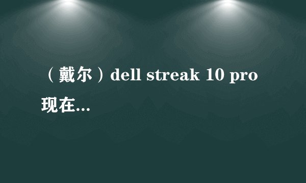 （戴尔）dell streak 10 pro 现在值得买么，在线看电视剧有没问题？画质怎样，主要看电影、电视剧