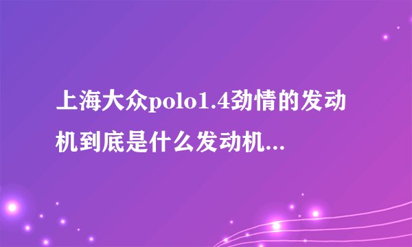 上海大众polo1.4劲情的发动机到底是什么发动机？几几年的发动机？