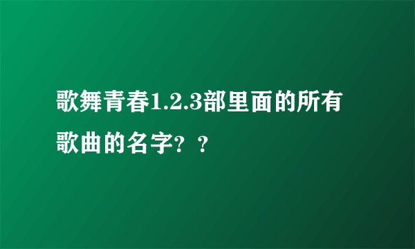 歌舞青春1.2.3部里面的所有歌曲的名字？？