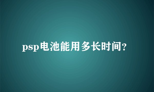 psp电池能用多长时间？