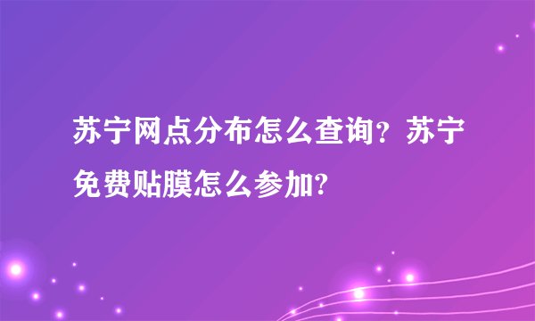 苏宁网点分布怎么查询？苏宁免费贴膜怎么参加?