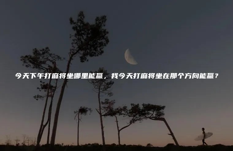 今天下午打麻将坐哪里能赢，我今天打麻将坐在那个方向能赢？