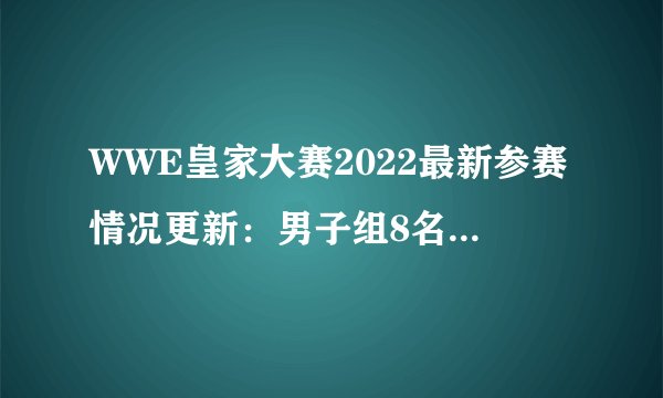 WWE皇家大赛2022最新参赛情况更新：男子组8名未公布，女子组9名未公布