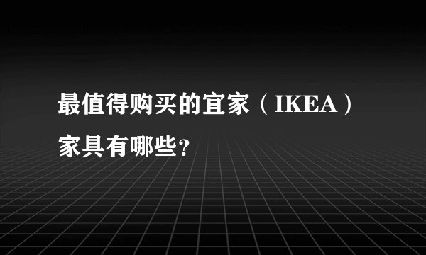 最值得购买的宜家（IKEA）家具有哪些？