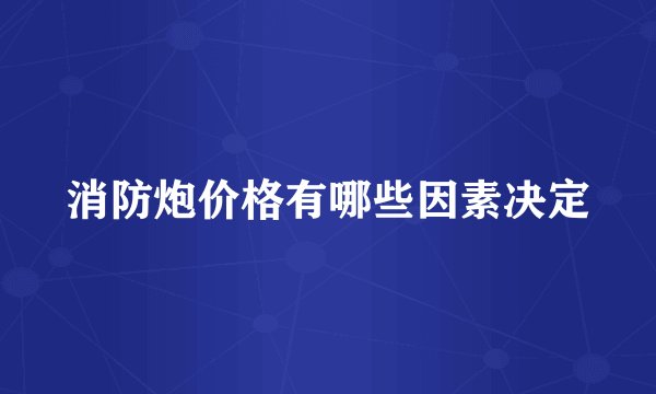 消防炮价格有哪些因素决定