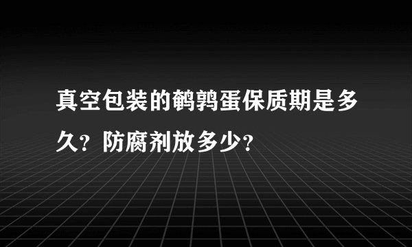 真空包装的鹌鹑蛋保质期是多久？防腐剂放多少？