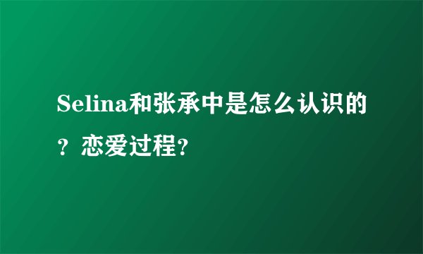 Selina和张承中是怎么认识的？恋爱过程？
