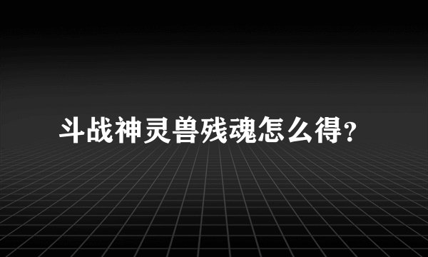 斗战神灵兽残魂怎么得？