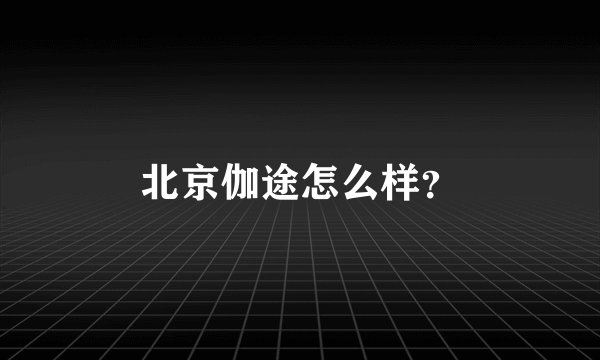 北京伽途怎么样？