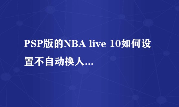 PSP版的NBA live 10如何设置不自动换人。如何改变游戏视角？