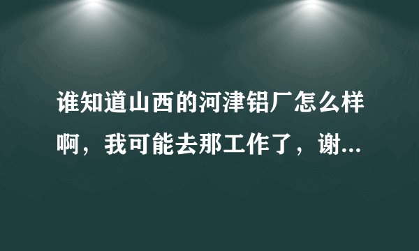 谁知道山西的河津铝厂怎么样啊，我可能去那工作了，谢谢知道的请告诉我