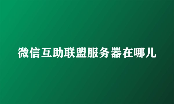 微信互助联盟服务器在哪儿