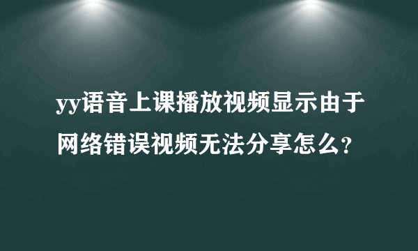 yy语音上课播放视频显示由于网络错误视频无法分享怎么？