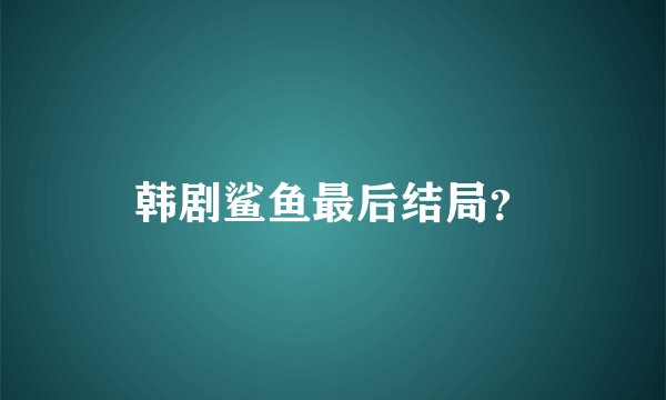韩剧鲨鱼最后结局？