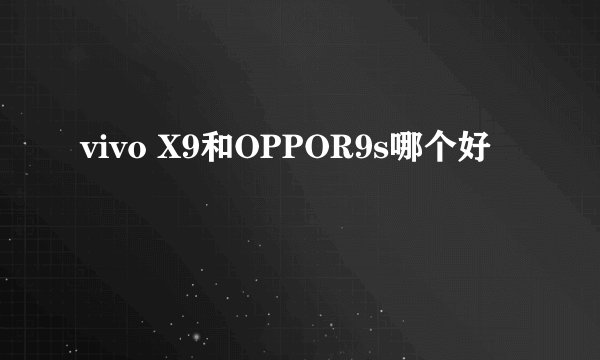 vivo X9和OPPOR9s哪个好