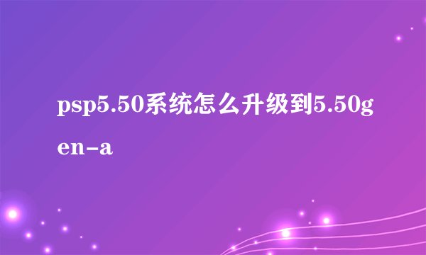 psp5.50系统怎么升级到5.50gen-a