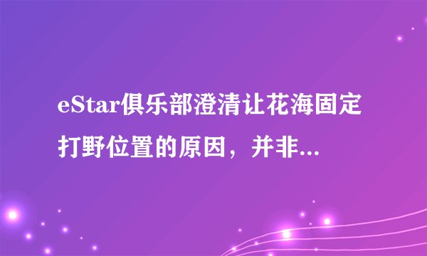 eStar俱乐部澄清让花海固定打野位置的原因，并非是教练奶茶一意孤行，如何评价？