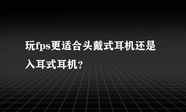 玩fps更适合头戴式耳机还是入耳式耳机？
