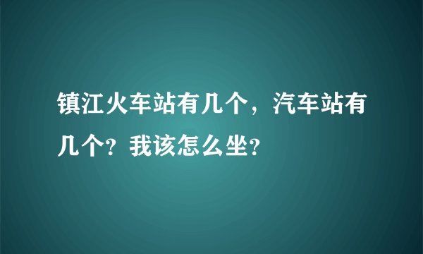 镇江火车站有几个，汽车站有几个？我该怎么坐？