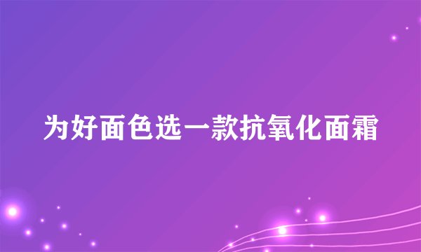 为好面色选一款抗氧化面霜