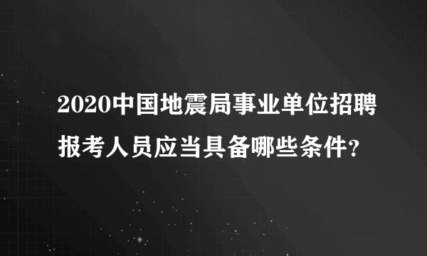 2020中国地震局事业单位招聘报考人员应当具备哪些条件？