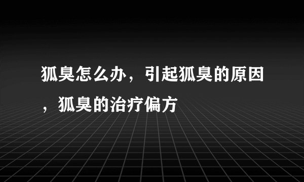 狐臭怎么办，引起狐臭的原因，狐臭的治疗偏方