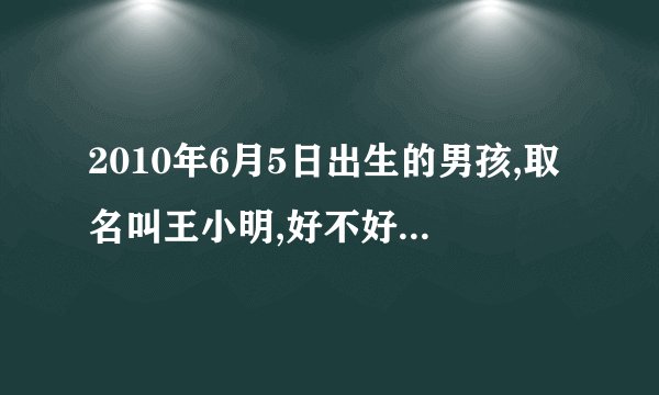 2010年6月5日出生的男孩,取名叫王小明,好不好,得多少分?