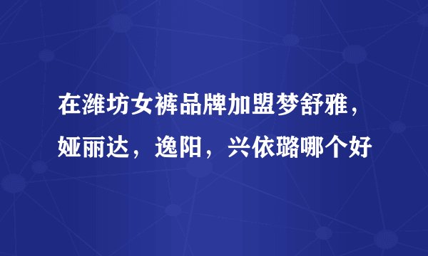 在潍坊女裤品牌加盟梦舒雅，娅丽达，逸阳，兴依璐哪个好