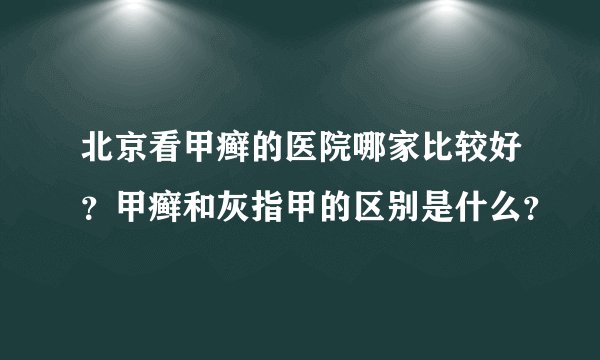 北京看甲癣的医院哪家比较好？甲癣和灰指甲的区别是什么？