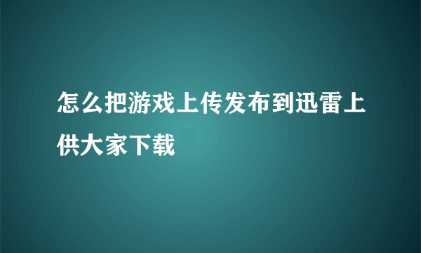 怎么把游戏上传发布到迅雷上供大家下载