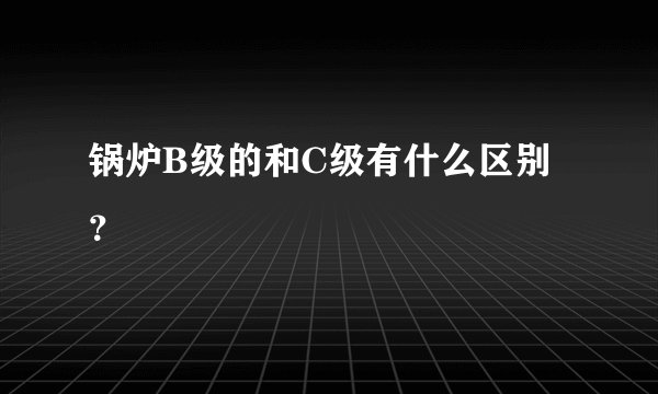 锅炉B级的和C级有什么区别？