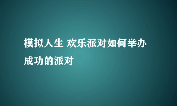 模拟人生 欢乐派对如何举办成功的派对