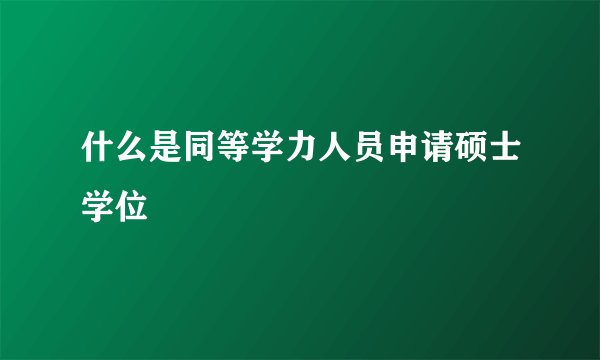 什么是同等学力人员申请硕士学位