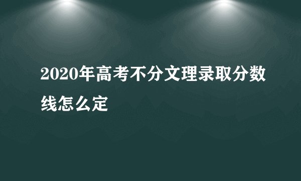 2020年高考不分文理录取分数线怎么定