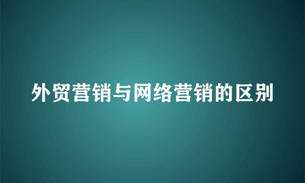 外贸营销与网络营销的区别