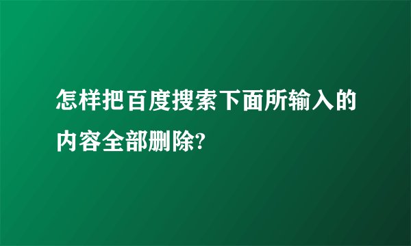 怎样把百度搜索下面所输入的内容全部删除?
