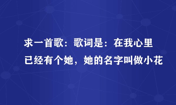 求一首歌：歌词是：在我心里已经有个她，她的名字叫做小花