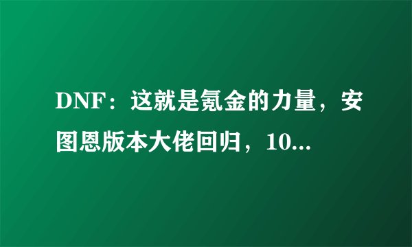 DNF：这就是氪金的力量，安图恩版本大佬回归，100版本依然强势！你觉得如何？