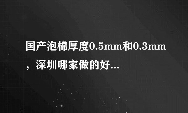 国产泡棉厚度0.5mm和0.3mm，深圳哪家做的好？要PE材质的 不知道翔誉科技有限公司做的怎么样？