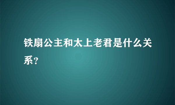 铁扇公主和太上老君是什么关系？